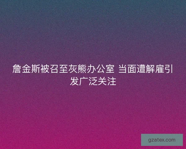 詹金斯被召至灰熊办公室 当面遭解雇引发广泛关注