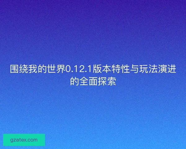 围绕我的世界0.12.1版本特性与玩法演进的全面探索