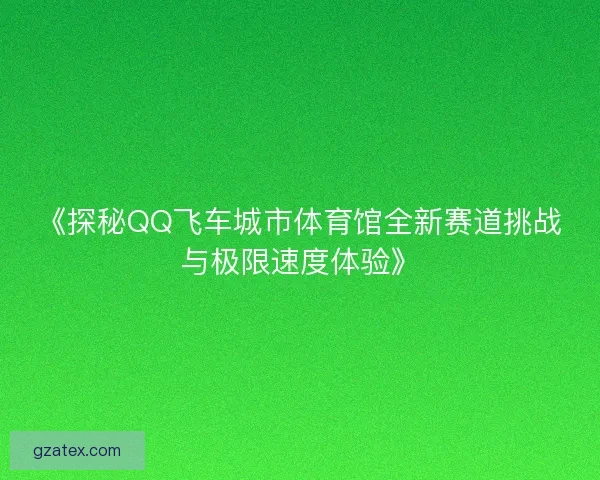 《探秘QQ飞车城市体育馆全新赛道挑战与极限速度体验》