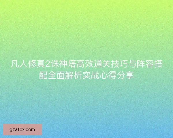 凡人修真2诛神塔高效通关技巧与阵容搭配全面解析实战心得分享