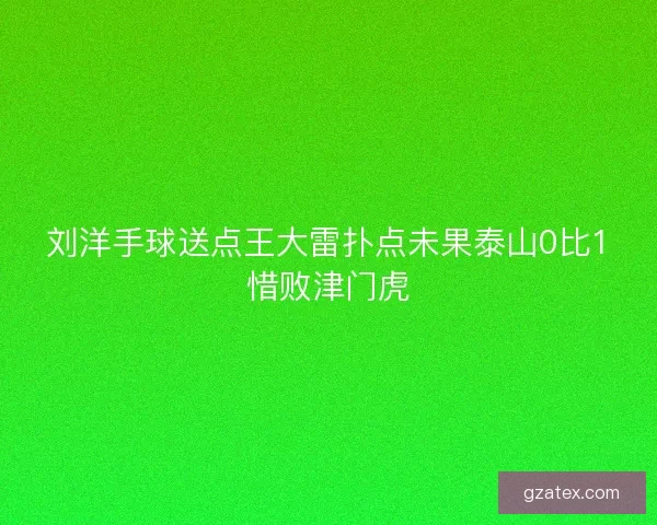 刘洋手球送点王大雷扑点未果泰山0比1惜败津门虎