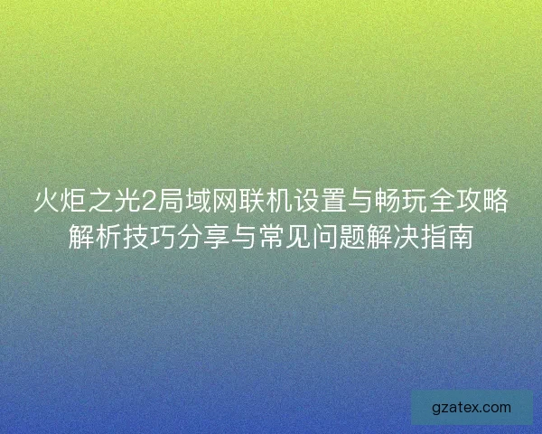 火炬之光2局域网联机设置与畅玩全攻略解析技巧分享与常见问题解决指南