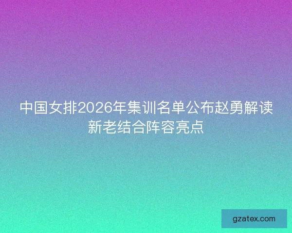 中国女排2026年集训名单公布赵勇解读新老结合阵容亮点