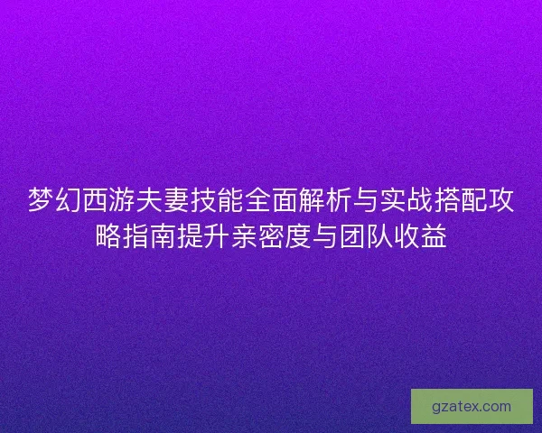 梦幻西游夫妻技能全面解析与实战搭配攻略指南提升亲密度与团队收益