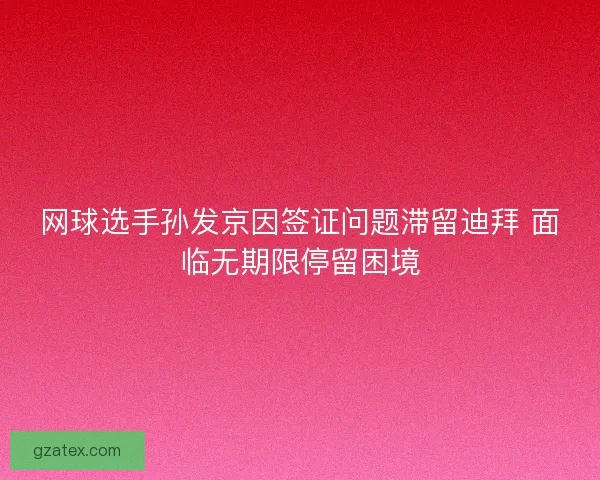 网球选手孙发京因签证问题滞留迪拜 面临无期限停留困境