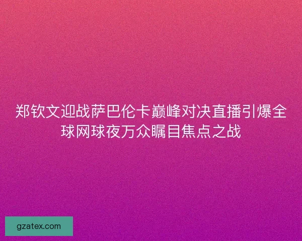 郑钦文迎战萨巴伦卡巅峰对决直播引爆全球网球夜万众瞩目焦点之战