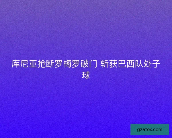 库尼亚抢断罗梅罗破门 斩获巴西队处子球