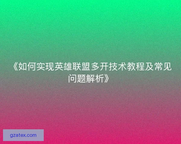 《如何实现英雄联盟多开技术教程及常见问题解析》