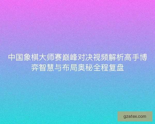 中国象棋大师赛巅峰对决视频解析高手博弈智慧与布局奥秘全程复盘
