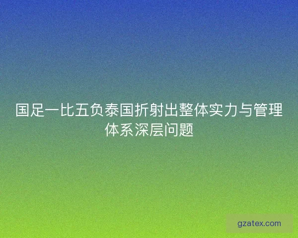 国足一比五负泰国折射出整体实力与管理体系深层问题