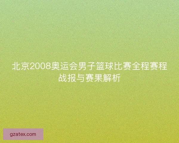 北京2008奥运会男子篮球比赛全程赛程战报与赛果解析